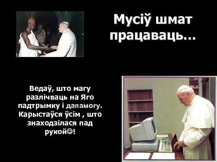 Мусіў шмат працаваць… Ведаў, што магу разлічваць на Яго падтрымку і дапамогу. Карыстаўся ўсім