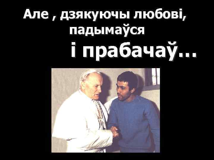 Але , дзякуючы любові, падымаўся і прабачаў… 