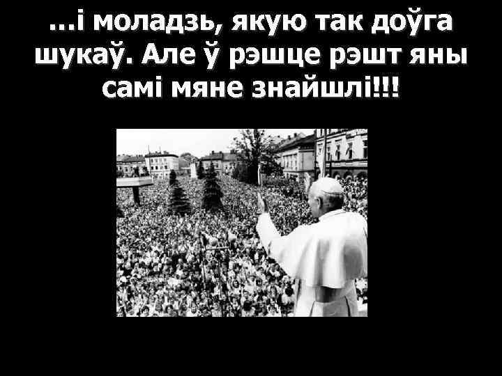 …і моладзь, якую так доўга шукаў. Але ў рэшце рэшт яны самі мяне знайшлі!!!