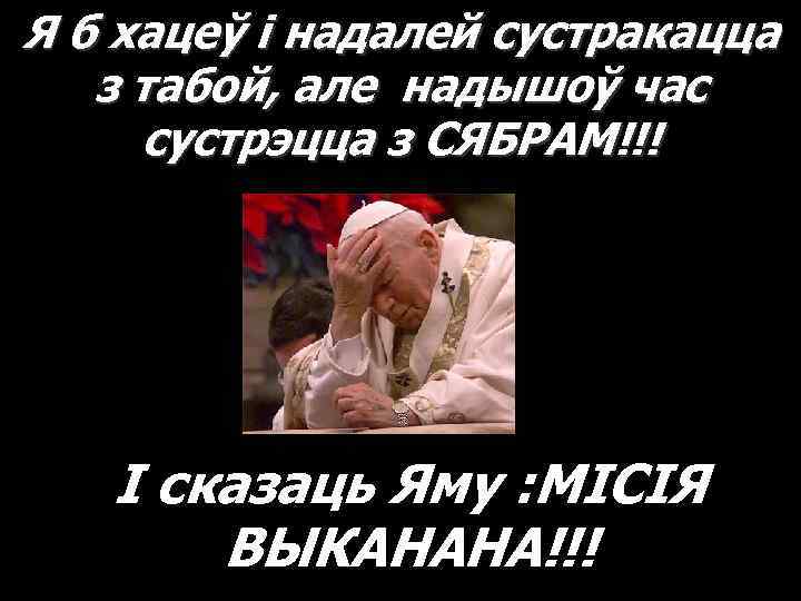 Я б хацеў і надалей сустракацца з табой, але надышоў час сустрэцца з СЯБРАМ!!!