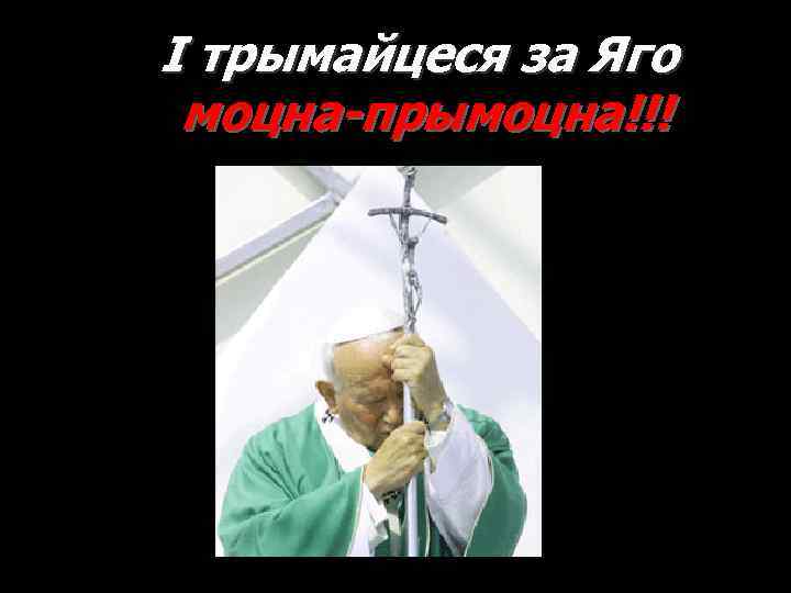 І трымайцеся за Яго моцна-прымоцна!!! 
