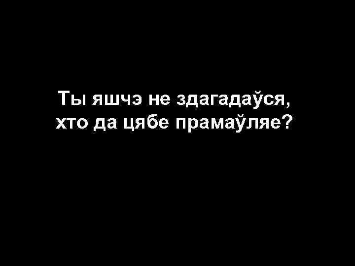Ты яшчэ не здагадаўся, хто да цябе прамаўляе? 