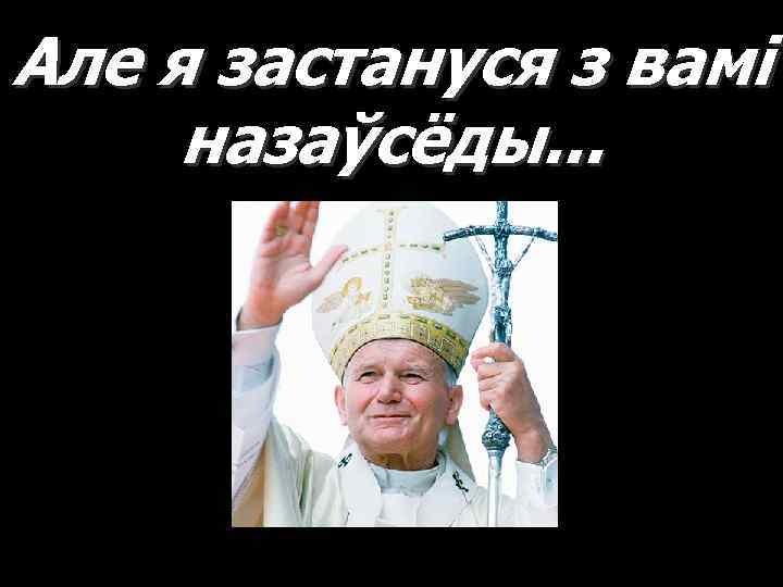 Але я застануся з вамі назаўсёды. . . 