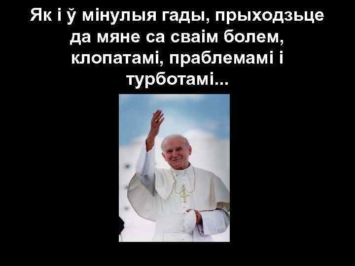 Як і ў мінулыя гады, прыходзьце да мяне са сваім болем, клопатамі, праблемамі і