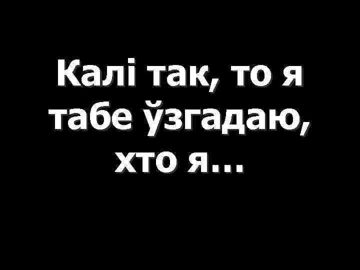 Калі так, то я табе ўзгадаю, хто я… 
