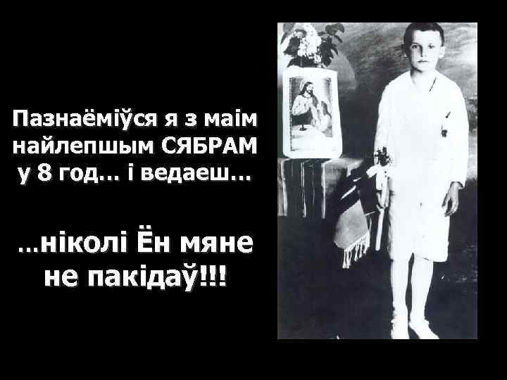 Пазнаёміўся я з маім найлепшым СЯБРАМ у 8 год… і ведаеш… …ніколі Ён мяне