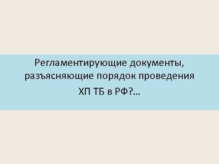 Регламентирующие документы, разъясняющие порядок проведения ХП ТБ в РФ? … 