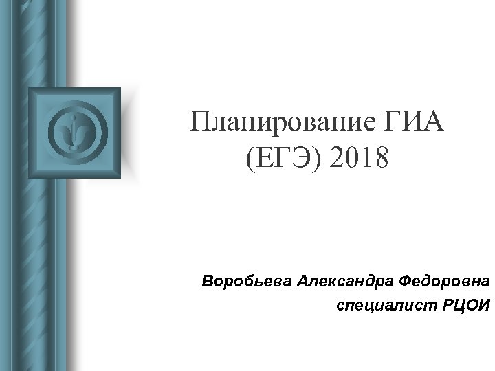 Планирование ГИА (ЕГЭ) 2018 Воробьева Александра Федоровна специалист РЦОИ 