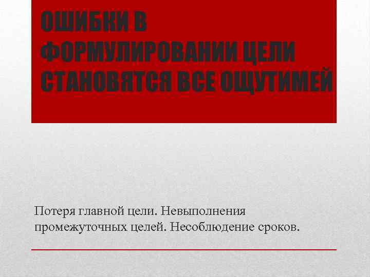 ОШИБКИ В ФОРМУЛИРОВАНИИ ЦЕЛИ СТАНОВЯТСЯ ВСЕ ОЩУТИМЕЙ Потеря главной цели. Невыполнения промежуточных целей. Несоблюдение