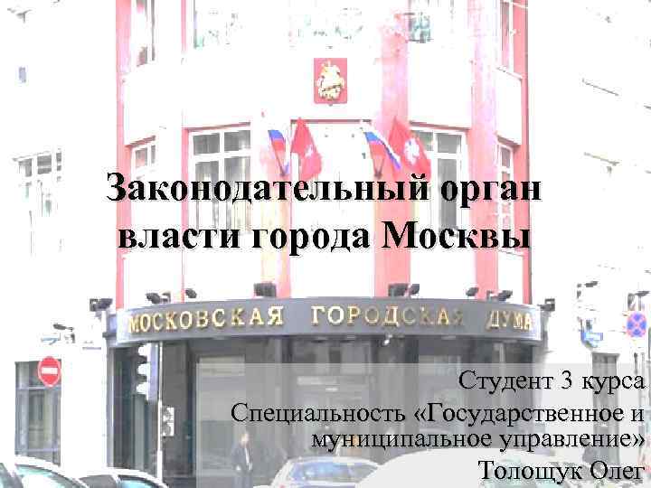 Законодательный орган власти города Москвы Студент 3 курса Специальность «Государственное и муниципальное управление» Толощук