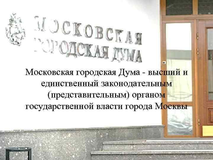 Московская городская Дума - высший и единственный законодательным (представительным) органом государственной власти города Москвы