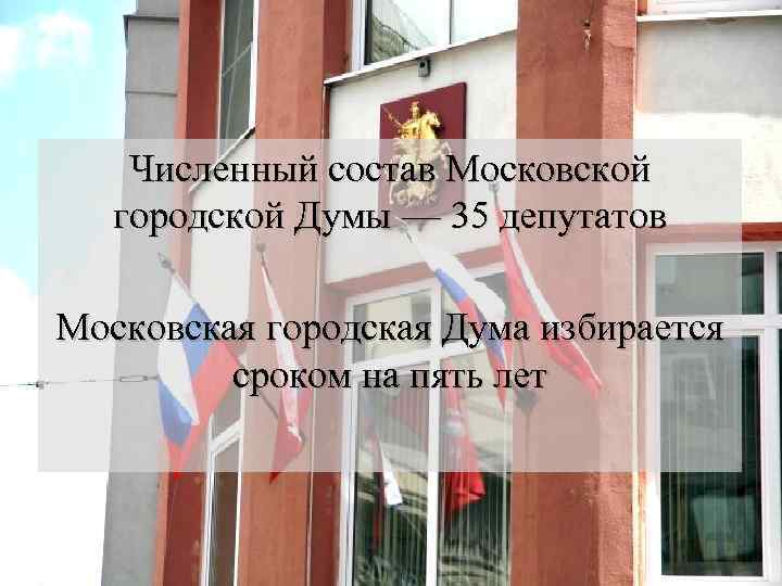 Численный состав Московской городской Думы — 35 депутатов Московская городская Дума избирается сроком на