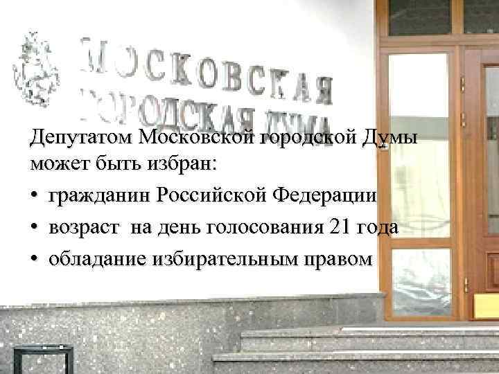 Депутатом Московской городской Думы может быть избран: • гражданин Российской Федерации • возраст на