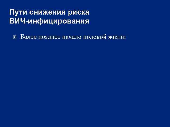 Пути снижения риска ВИЧ-инфицирования Более позднее начало половой жизни 
