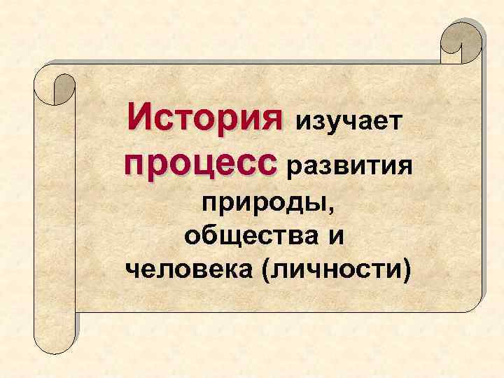 История изучает процесс развития природы, общества и человека (личности) 