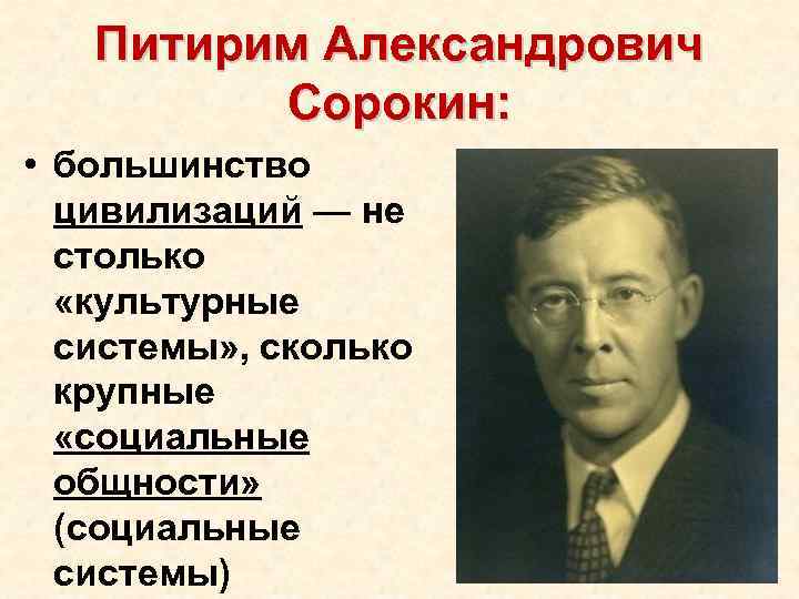 Питирим Александрович Сорокин: • большинство цивилизаций — не столько «культурные системы» , сколько крупные