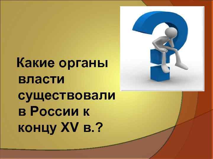 Какие органы власти существовали в России к концу XV в. ? 