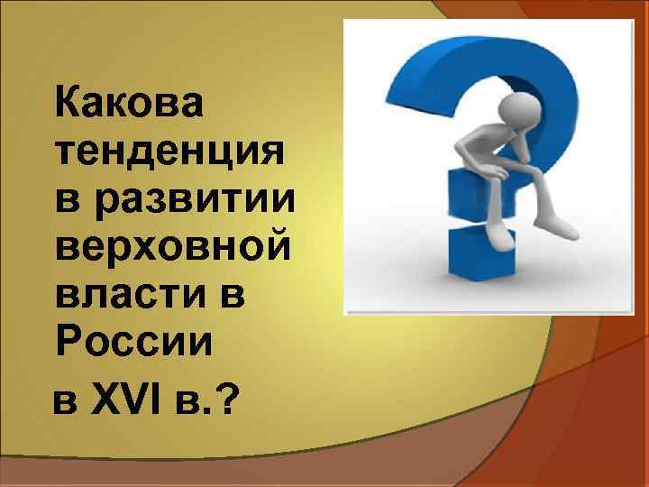 Какова тенденция в развитии верховной власти в России в XVI в. ? 