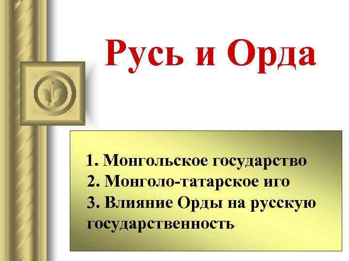 Русь и Орда 1. Монгольское государство 2. Монголо-татарское иго 3. Влияние Орды на русскую