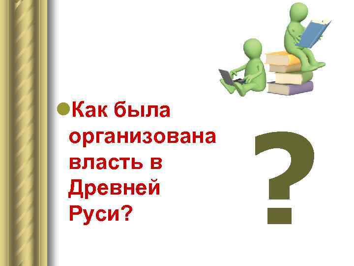 l. Как была организована власть в Древней Руси? ? 