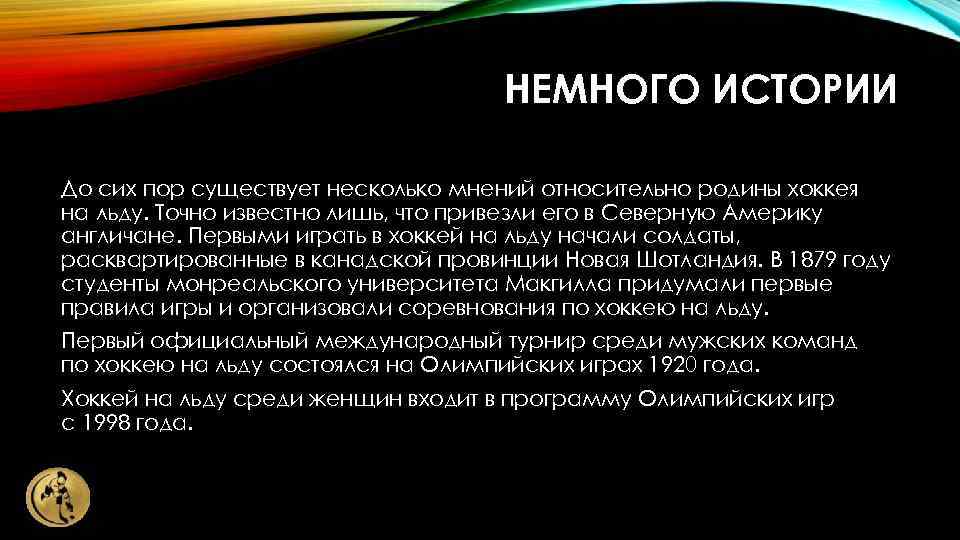 НЕМНОГО ИСТОРИИ До сих пор существует несколько мнений относительно родины хоккея на льду. Точно
