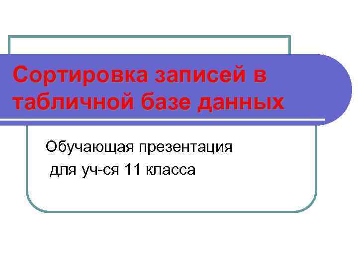 Сортировка записей в табличной базе данных Обучающая презентация для уч-ся 11 класса 