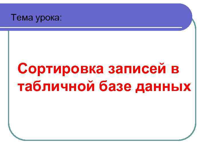 Тема урока: Сортировка записей в табличной базе данных 