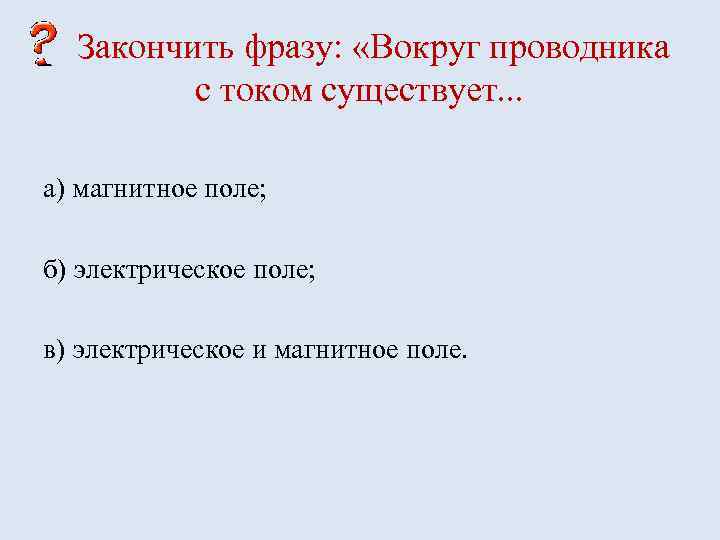 Закончить фразу: «Вокруг проводника с током существует. . . а) магнитное поле; б) электрическое