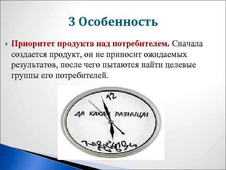 3 Особенность Приоритет продукта над потребителем. Сначала создается продукт, он не приносит ожидаемых результатов,