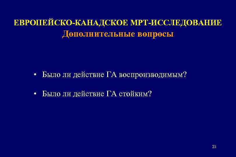 ЕВРОПЕЙСКО-КАНАДСКОЕ МРТ-ИССЛЕДОВАНИЕ Дополнительные вопросы • Было ли действие ГА воспроизводимым? • Было ли действие