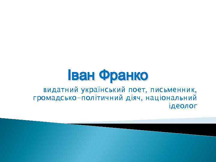 Іван Франко видатний український поет, письменник, громадсько-політичний діяч, національний ідеолог 