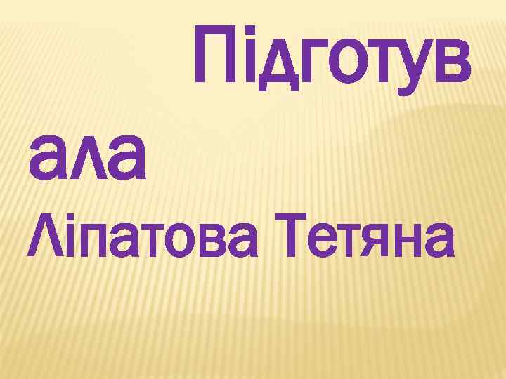 Пiдготув ала Лiпатова Тетяна 