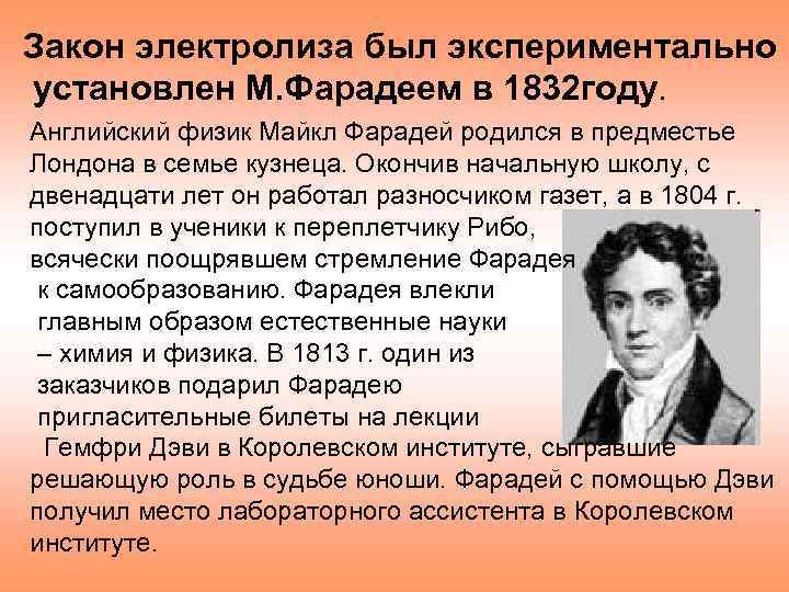 Закон электролиза был экспериментально установлен М. Фарадеем в 1832 году. Английский физик Майкл Фарадей