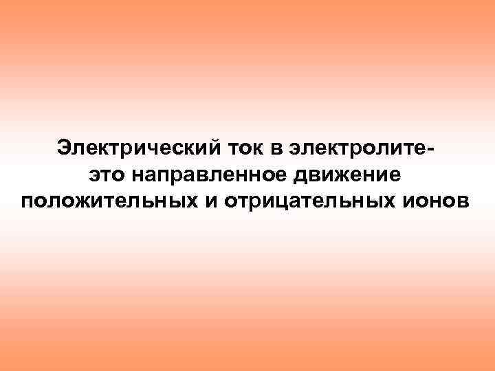 Электрический ток в электролитеэто направленное движение положительных и отрицательных ионов 