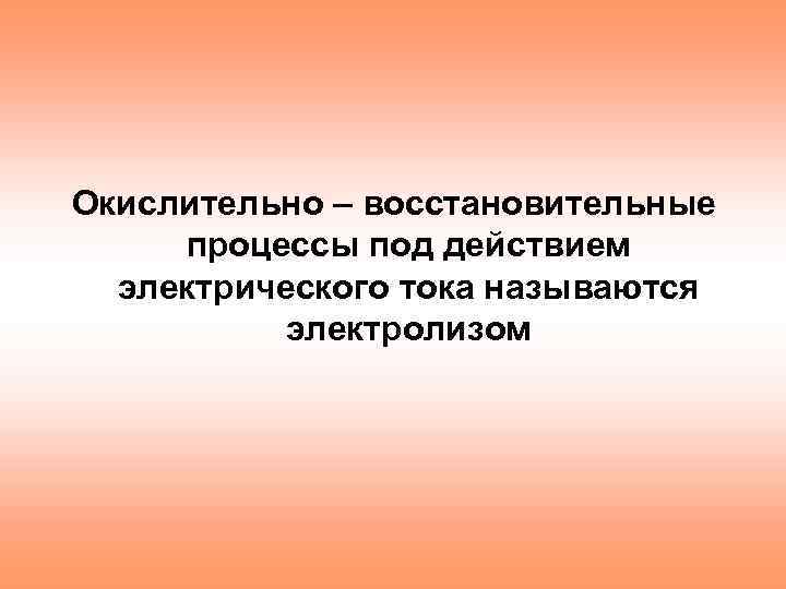 Окислительно – восстановительные процессы под действием электрического тока называются электролизом 