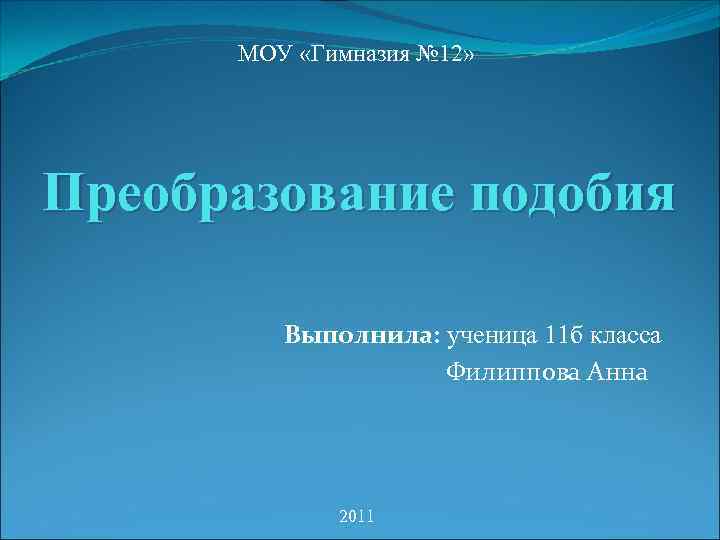 МОУ «Гимназия № 12» Преобразование подобия Выполнила: ученица 11 б класса Филиппова Анна 2011