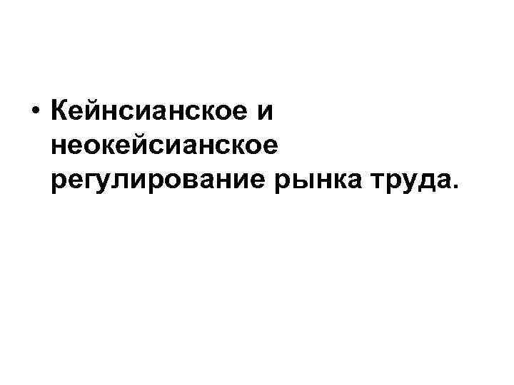  • Кейнсианское и неокейсианское регулирование рынка труда. 