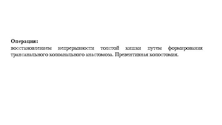 Операция: восстановлением непрерывности толстой кишки путем формирования трансанального колоанального анастомоза. Превентивная колостомия. 