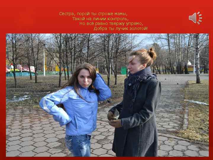 Сестра, порой ты строже мамы, Такой на линии контроль, Но всё равно твержу упрямо,