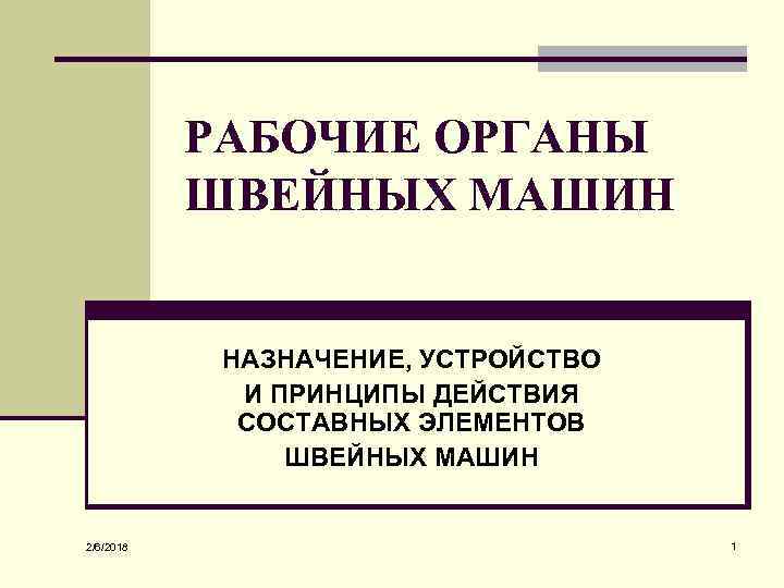 РАБОЧИЕ ОРГАНЫ ШВЕЙНЫХ МАШИН НАЗНАЧЕНИЕ, УСТРОЙСТВО И ПРИНЦИПЫ ДЕЙСТВИЯ СОСТАВНЫХ ЭЛЕМЕНТОВ ШВЕЙНЫХ МАШИН 2/6/2018