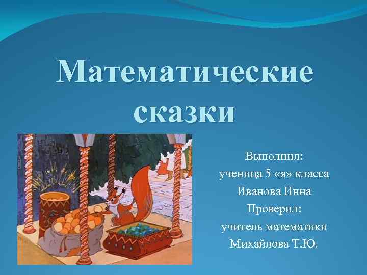 Математические сказки Выполнил: ученица 5 «я» класса Иванова Инна Проверил: учитель математики Михайлова Т.