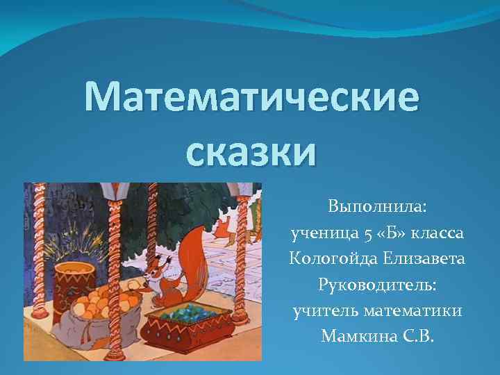 Математические сказки Выполнила: ученица 5 «Б» класса Кологойда Елизавета Руководитель: учитель математики Мамкина С.