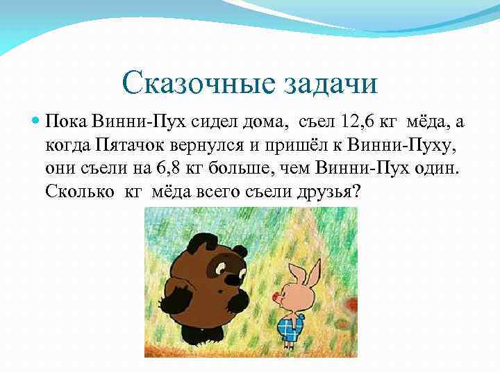 Сказочные задачи Пока Винни-Пух сидел дома, съел 12, 6 кг мёда, а когда Пятачок