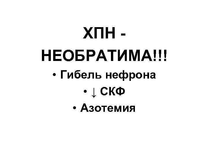 ХПН НЕОБРАТИМА!!! • Гибель нефрона • ↓ СКФ • Азотемия 