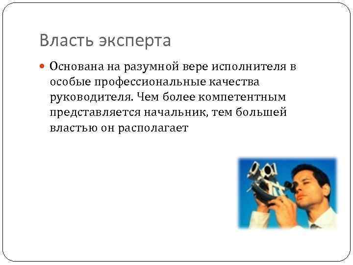 Власть эксперта Основана на разумной вере исполнителя в особые профессиональные качества руководителя. Чем более