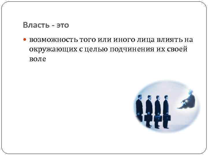 Власть - это возможность того или иного лица влиять на окружающих с целью подчинения