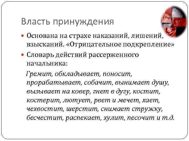 Власть принуждения Основана на страхе наказаний, лишений, взысканий. «Отрицательное подкрепление» Словарь действий рассерженного начальника: