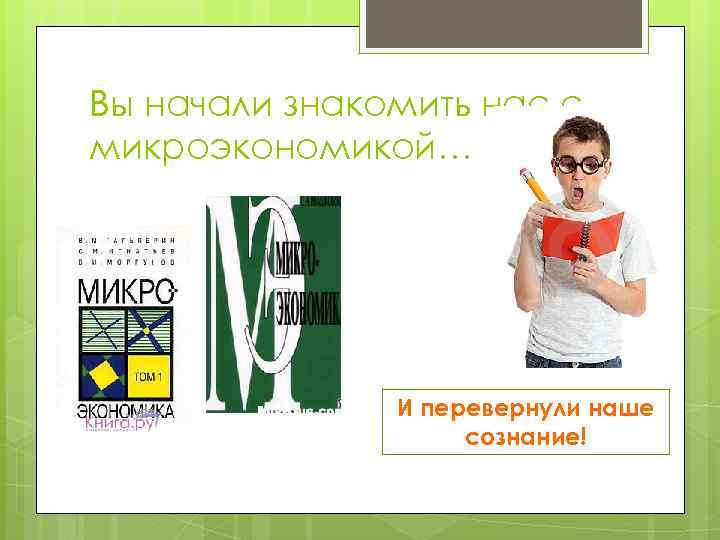 Вы начали знакомить нас с микроэкономикой… И перевернули наше сознание! 