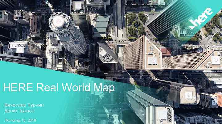 HERE Real World Map Вячеслав Турчин Денис Іванов Листопад 16, 2016 