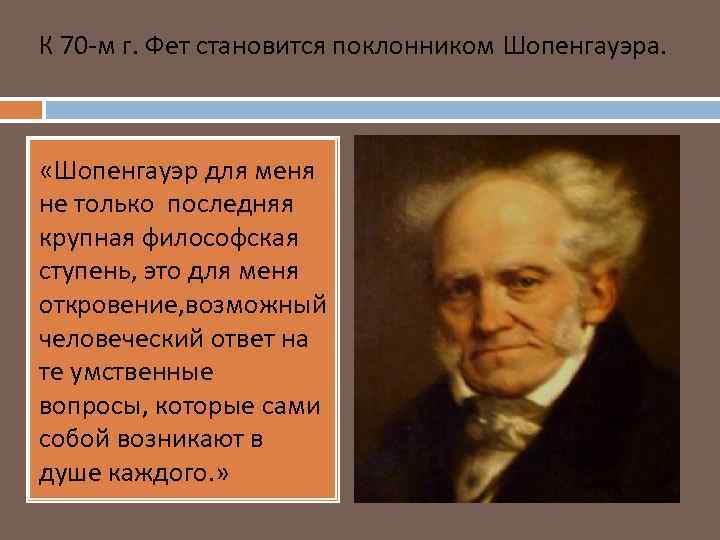 К 70 -м г. Фет становится поклонником Шопенгауэра. «Шопенгауэр для меня не только последняя